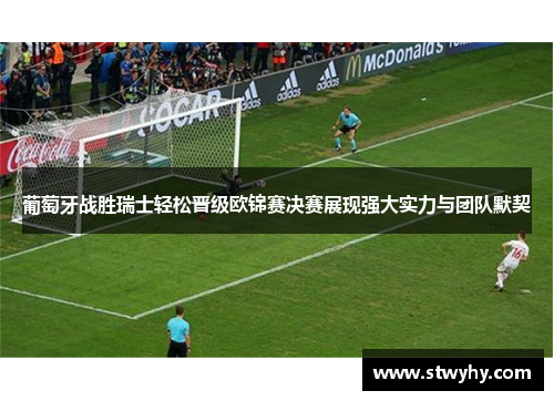 葡萄牙战胜瑞士轻松晋级欧锦赛决赛展现强大实力与团队默契